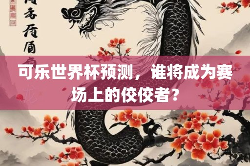 可乐世界杯预测，谁将成为赛场上的佼佼者？