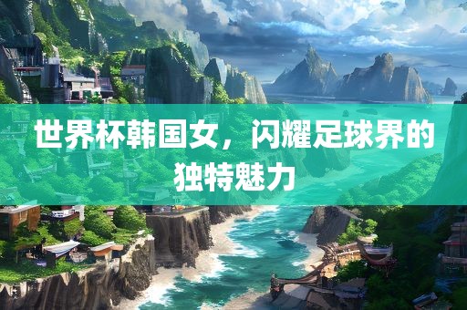 世界杯韩国女，闪耀足球界的独特魅力漯河市盈旭机械设备有限公司