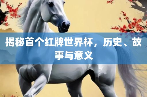 揭秘首个红牌世界杯，历史、故事与意义