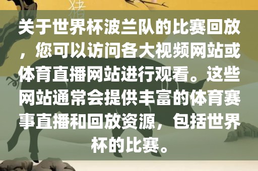 关于世界杯波兰队的比赛回放，您可以访问各大视频网站或体育直播网站进行观看。这些网站通常会提供丰富的体育赛事直播和回放资源，包括世界杯的比赛。