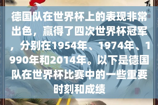 德国队在世界杯上的表现非常出色，赢得了四次世界杯冠军，分别在1954年、1974年、1990年和2014年。以下是德国队在世界杯比赛中的一些重要时刻和成绩