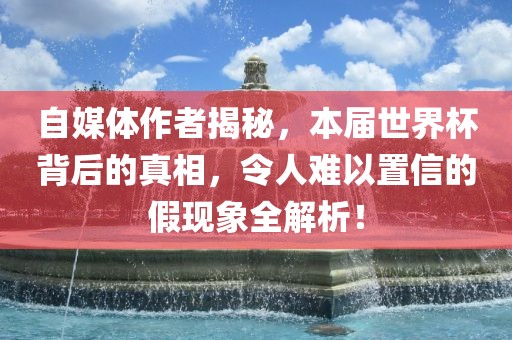 自媒体作者揭秘，本届世界杯背后的真相，令人难以置信的假现象全解析！漯河市盈旭机械设备有限公司