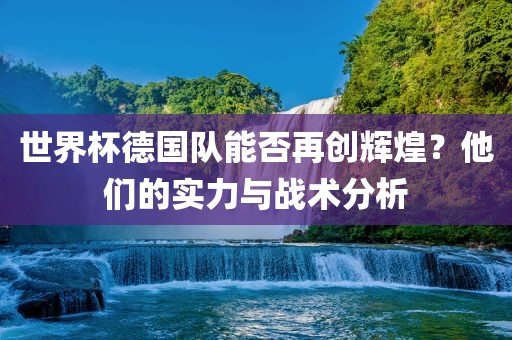世界杯德国队能否再创辉煌？他们的实力与战术分析