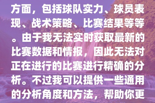 关于世界杯的分析涉及到多个方面，包括球队实力、球员表现、战术策略、比赛结果等等。由于我无法实时获取最新的比赛数据和情报，因此无法对正在进行的比赛进行精确的分析。不过我可以提供一些通用的分析角度和方法，帮助你更好地理解世界杯比赛。