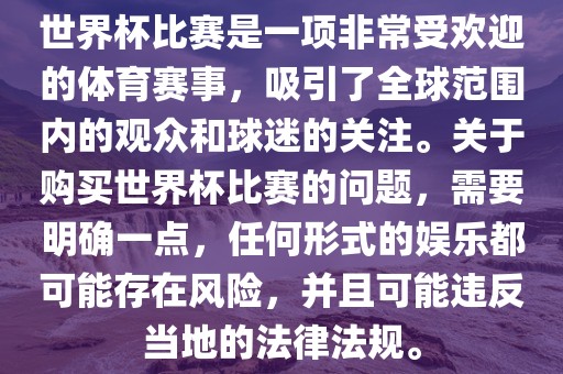 世界杯比赛是一项非常受欢迎的体育赛事，吸引了全球范围内的观众和球迷的关注。关于购买世界杯比赛的问题，需要明确一点，任何形式的娱乐都可能存在风险，并且可能违反当地的法律法规。漯河市盈旭机械设备有限公司