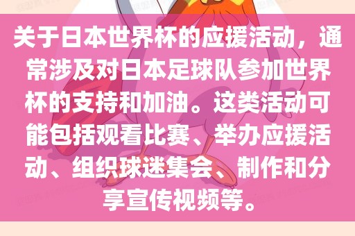 关于日本世界杯的应援活动，通常涉及对日本足球队参加世界杯的支持和加油。这类活动可能包括观看比赛、举办应援活动、组织球迷集会、制作和分享宣传视频等。漯河市盈旭机械设备有限公司