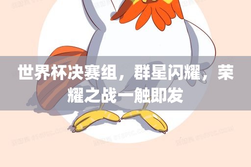 世界杯决赛组，群星闪耀，荣耀之战一触即发