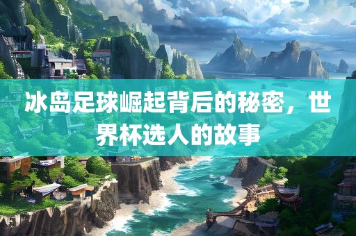 冰岛足球崛起背后的秘密，世界杯选人的故事