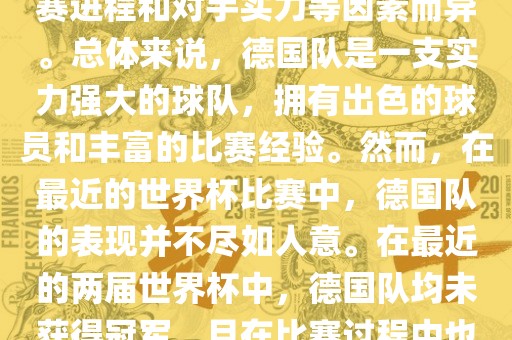 德国队在世界杯中的形势因比赛进程和对手实力等因素而异。总体来说，德国队是一支实力强大的球队，拥有出色的球员和丰富的比赛经验。然而，在最近的世界杯比赛中，德国队的表现并不尽如人意。在最近的两届世界杯中，德国队均未获得冠军，且在比赛过程中也遇到了一些挑战和困难。漯河市盈旭机械设备有限公司