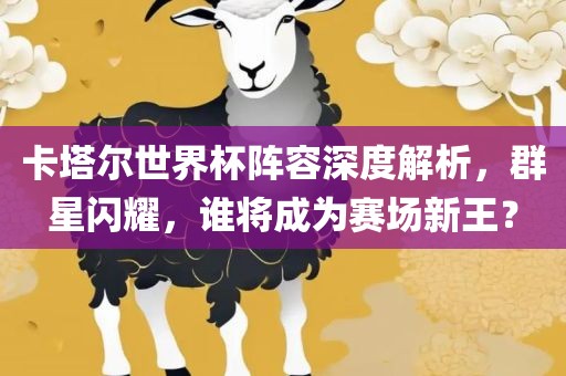 卡塔尔世界杯阵容深度解析，群星闪耀，谁将成为赛场新王？