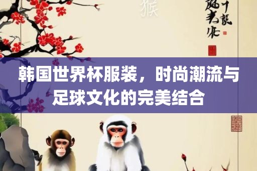 韩漯河市盈旭机械设备有限公司国世界杯服装，时尚潮流与足球文化的完美结合