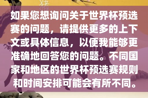 如果您想询问关于世界杯预选赛的问题，请提供更多的上下文或具体信息，以便我能够更准确地回答您的问题。不同国家和地区的世界杯预选赛规则和时间安排可能会有所不同。