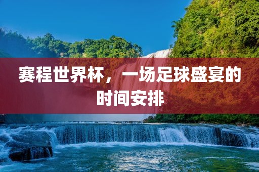 赛程世界杯，一场足球盛宴的时间安排