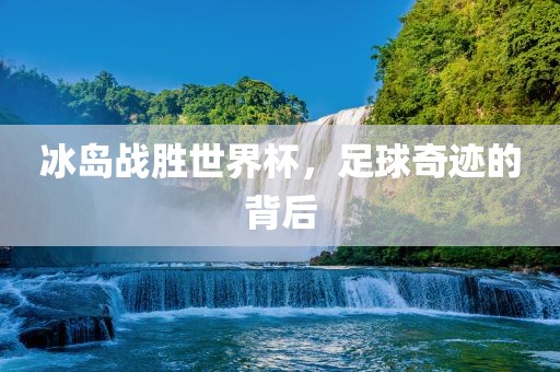 冰岛战胜世界杯，足球奇迹的背后