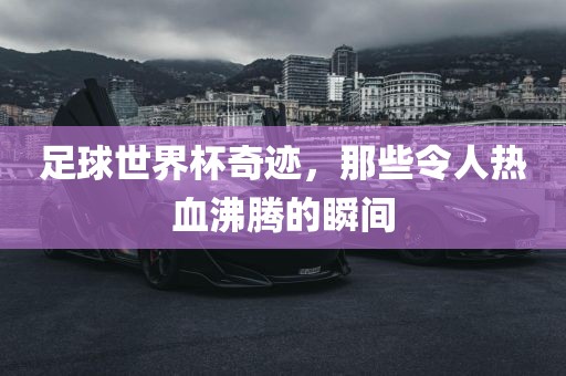 足球世界杯奇迹，那些令人热血沸腾的瞬间