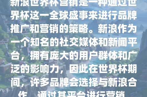 新浪世界杯营销是一种通过世界杯这一全球盛事来进行品牌推广和营销的策略。新浪作为一个知名的社交媒体和新闻平台，拥有庞大的用户群体和广泛的影响力，因此在世界杯期间，许多品牌会选择与新浪合作，通过其平台进行营销。
