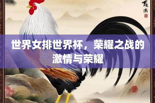 世界女排世界杯，荣耀之战的激情与荣耀