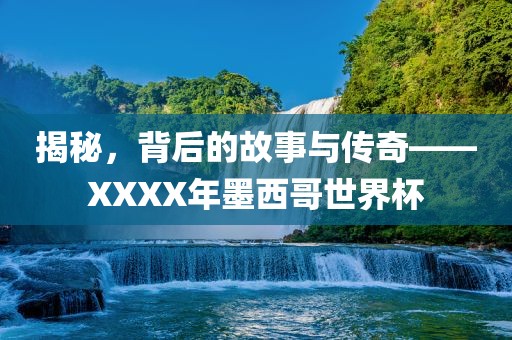揭秘，背后的故事与传奇——XXXX年墨西哥世界杯