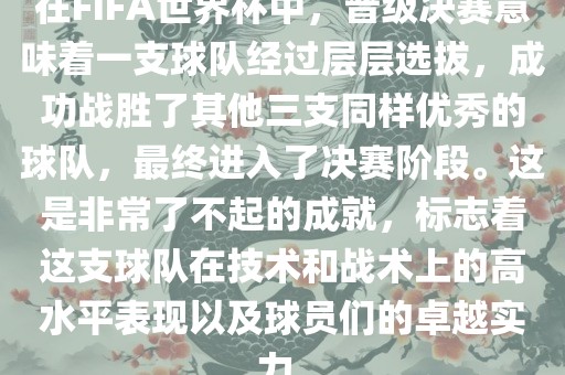 在FIFA世界杯中，晋级决赛意味着一支球队经过层层选拔，成功战胜了其他三支同样优秀的球队，最终进入了决赛阶段。这是非常了不起的成就，标志着这支球队在技术和战术上的高水平表现以及球员们的卓越实力。
