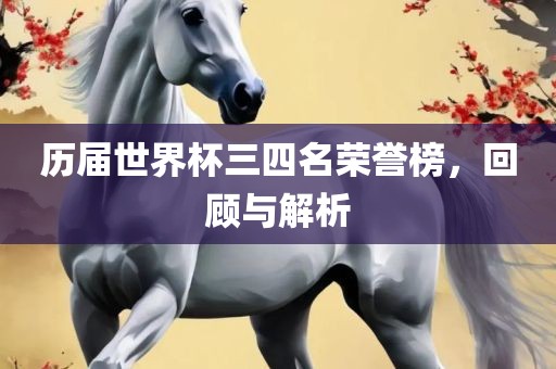 历届世界杯三四名荣誉榜，回顾与解析