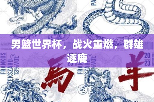 男篮世界杯，战火重燃，群雄逐鹿