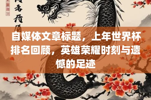 自媒体文章标题，上年世界杯排名回顾，英雄荣耀时刻与遗憾的足迹