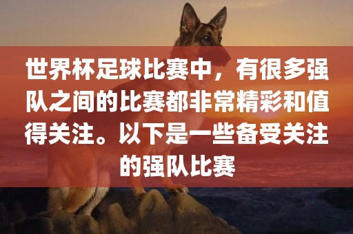 世界杯足球比赛中，有很多强队之间的比赛都非常精彩和值得关注。以下是一些备受关注的强队比赛
