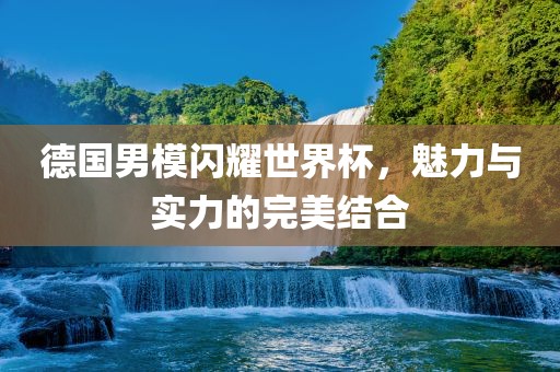 德国男模闪耀世界杯，魅力与实力的完美结合漯河市盈旭机械设备有限公司