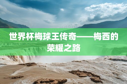 世界杯梅球王传奇——梅西的荣耀之路