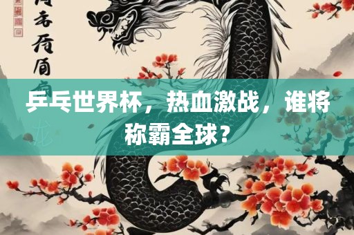 乒乓世界杯，热血激战，谁将称霸全球？
