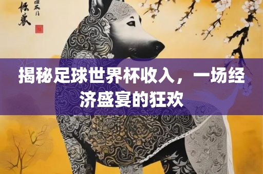 揭秘足球世界杯收入，一场经济盛宴的狂欢漯河市盈旭机械设备有限公司