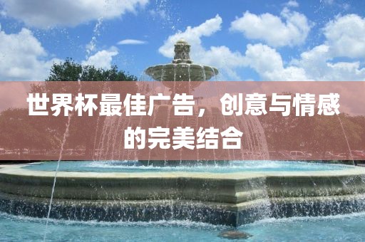 世界杯最佳广告，创意与情感的完美结合漯河市盈旭机械设备有限公司