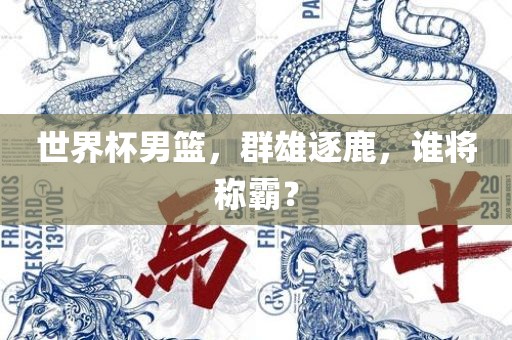 世界杯男篮，群雄逐鹿，谁将称霸？