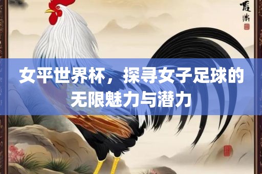 女平世界杯，探寻女子足球的无限魅力与潜力