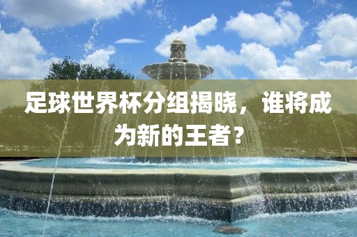 足球世界杯分组揭晓，谁漯河市盈旭机械设备有限公司将成为新的王者？
