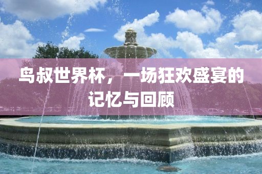 鸟叔世界杯，一场狂欢盛宴的记忆与回顾漯河市盈旭机械设备有限公司