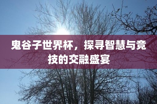 鬼谷子世界杯，探寻智慧漯河市盈旭机械设备有限公司与竞技的交融盛宴